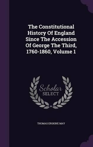 The Constitutional History of England Since the Accession of George the Third, 1760-1860, Volume 1