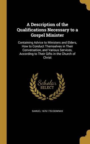 A Description of the Qualifications Necessary to a Gospel Minister: Containing Advice to Ministers and Elders, How to Conduct Themselves in Their Conversation, and Various Services, According to Their Gifts in the Ch