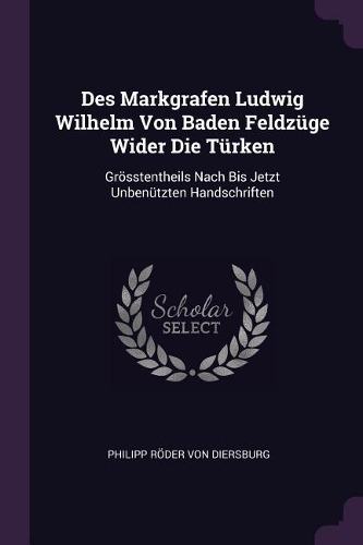 Des Markgrafen Ludwig Wilhelm Von Baden Feldzüge Wider Die Türken