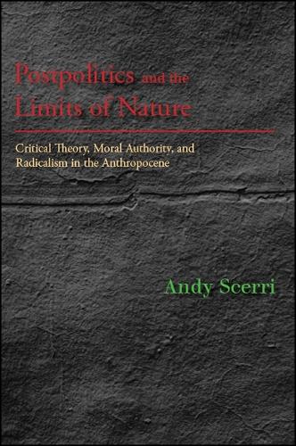 Postpolitics and the Limits of Nature: Critical Theory, Moral Authority, and Radicalism in the Anthropocene(SUNY series in New Political Science)