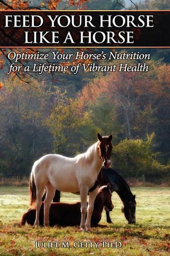 Feed Your Horse Like a Horse: Optimize Your Horse's Nutrition for a Lifetime of Vibrant Health