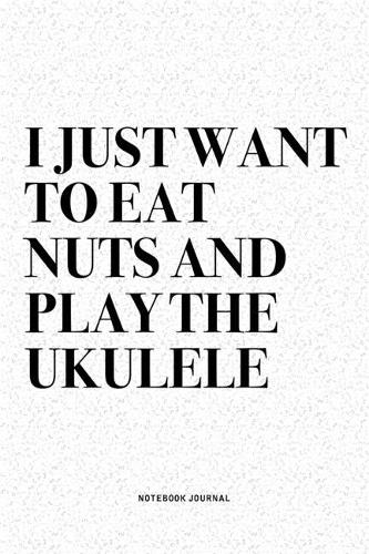 I Just Want To Eat Nuts And Play The Ukulele: A 6x9 Inch Diary Notebook Journal With A Bold Text Font Slogan On A Matte Cover and 120 Blank Lined Pages Makes A Great Alternative To A Card