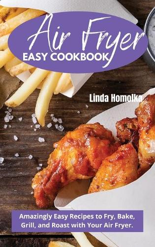 Air Fryer Easy Cookbook: Amazingly Easy Recipes to Fry, Bake, Grill and Roast With Your Air Fryer