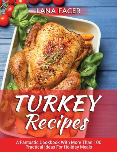 Turkey Recipes: A Fantastic Cookbook With More Than 100 Practical Ideas For Holiday Meals