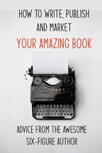 How To Write, Publish And Market Your Amazing Book: Advice From The Awesome Six-Figure Author: Successfully Market And Promote Your Book