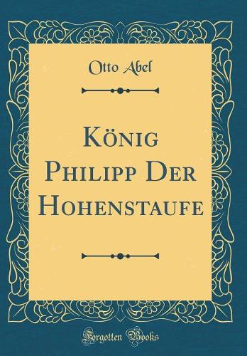 König Philipp Der Hohenstaufe (Classic Reprint)