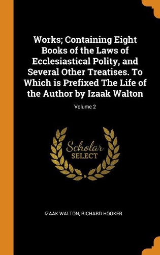 Works; Containing Eight Books of the Laws of Ecclesiastical Polity, and Several Other Treatises. to Which Is Prefixed the Life of the Author by Izaak Walton; Volume 2