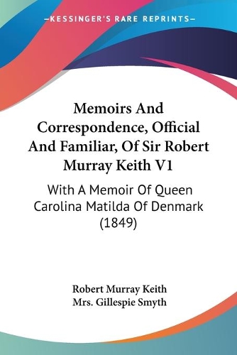 Memoirs And Correspondence, Official And Familiar, Of Sir Robert Murray Keith V1: With A Memoir Of Queen Carolina Matilda Of Denmark (1849)(English)