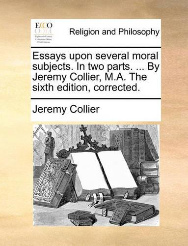 Essays Upon Several Moral Subjects. in Two Parts. ... by Jeremy Collier, M.A. the Sixth Edition, Corrected.