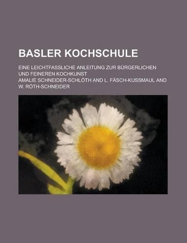 Basler Kochschule; Eine Leichtfassliche Anleitung Zur Burgerlichen Und Feineren Kochkunst