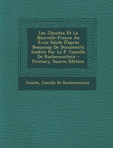 Les Jesuites Et La Nouvelle-France Au Xviie Siecle D'Apres Beaucoup de Documents Inedits Par Le P. Camille de Rochemonteix: (English)