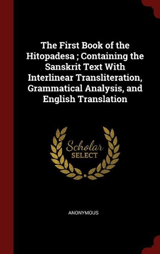 The First Book of the Hitopadesa; Containing the Sanskrit Text With Interlinear Transliteration, Grammatical Analysis, and English Translation