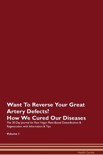 Want To Reverse Your Great Artery Defects? How We Cured Our Diseases. The 30 Day Journal for Raw Vegan Plant-Based Detoxification & Regeneration with Information & Tips Volume 1