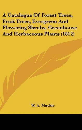 A Catalogue of Forest Trees, Fruit Trees, Evergreen and Flowering Shrubs, Greenhouse and Herbaceous Plants (1812): (English)