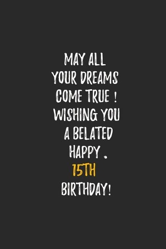 May All Your Dreams Come True Wishing You A Belated Happy 15th Birthday