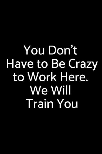 You Don't Have to Be Crazy to Work Here. We Will Train You