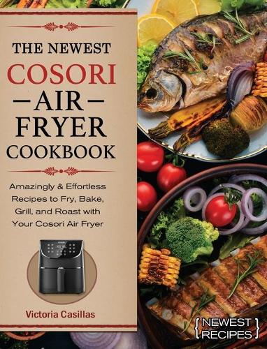 The Newest Cosori Air Fryer Cookbook: Amazingly & Effortless Recipes to Fry, Bake, Grill, and Roast with Your Cosori Air Fryer