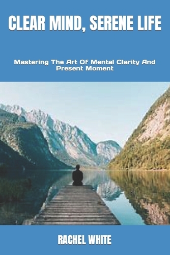 Clear Mind, Serene Life: Mastering The Art Of Mental Clarity And Present Moment