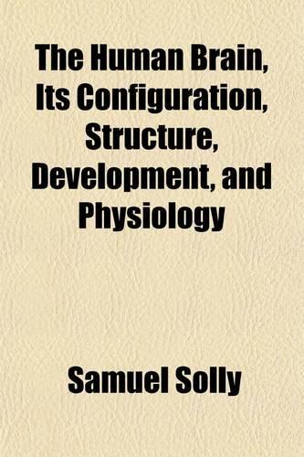 The Human Brain, Its Configuration, Structure, Development and Physiology