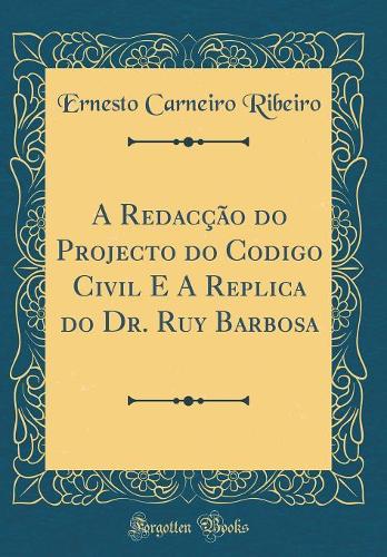 A Redacção do Projecto do Codigo Civil E A Replica do Dr. Ruy Barbosa (Classic Reprint)