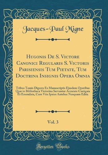 Hugonis De S. Victore Canonici Regularis S. Victoris Parisiensis Tum Pietate, Tum Doctrina Insignis Opera Omnia, Vol. 3: Tribus Tomis Digesta Ex Manuscriptis Ejusdem Operibus Quæ in Bibliotheca Victorina Servantur Accurate Castigata Et Emendata, Cu