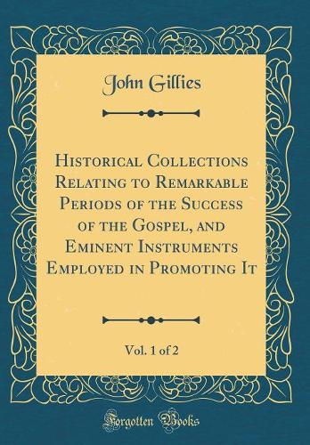 Historical Collections Relating to Remarkable Periods of the Success of the Gospel, and Eminent Instruments Employed in Promoting It, Vol. 1 of 2 (Classic Reprint)