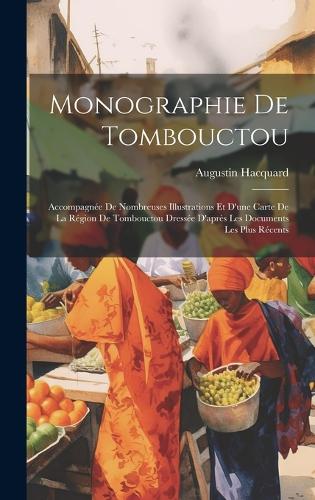 Monographie De Tombouctou: Accompagnée De Nombreuses Illustrations Et D'une Carte De La Région De Tombouctou Dressée D'après Les Documents Les Plus Récents