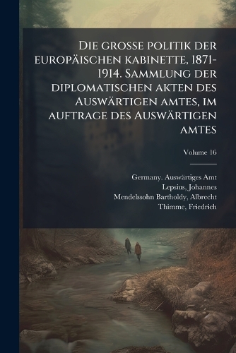 Die grosse politik der europäischen kabinette, 1871-1914. Sammlung der diplomatischen akten des Auswärtigen amtes, im auftrage des Auswärtigen amtes
