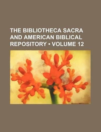 The Bibliotheca Sacra and American Biblical Repository (Volume 12)