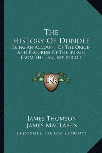 The History Of Dundee: Being An Account Of The Origin And Progress Of The Burgh From The Earliest Period(English)