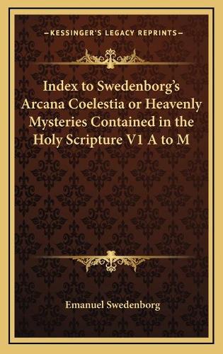 Index to Swedenborg's Arcana Coelestia or Heavenly Mysteries Contained in the Holy Scripture V1 A to M