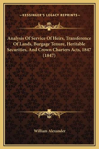 Analysis Of Service Of Heirs, Transference Of Lands, Burgage Tenure, Heritable Securities, And Crown Charters Acts, 1847 (1847): (English)