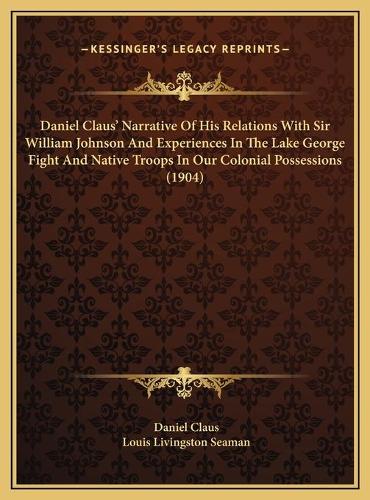 Daniel Claus' Narrative Of His Relations With Sir William Johnson And Experiences In The Lake George Fight And Native Troops In Our Colonial Possessions (1904): (English)
