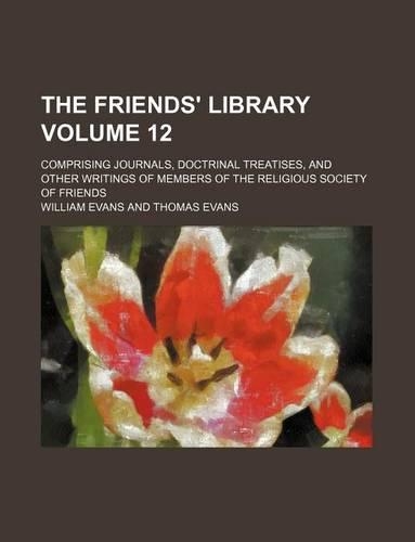 The Friends' Library Volume 12; Comprising Journals, Doctrinal Treatises, and Other Writings of Members of the Religious Society of Friends