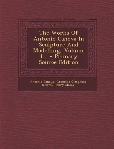 The Works of Antonio Canova in Sculpture and Modelling, Volume 1...: (English)