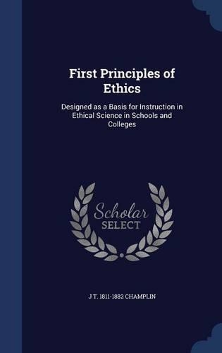 First Principles of Ethics: Designed as a Basis for Instruction in Ethical Science in Schools and Colleges(English)
