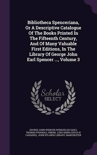 Bibliotheca Spenceriana, or a Descriptive Catalogue of the Books Printed in the Fifteenth Century, and of Many Valuable First Editions, in the Library of George John Earl Spencer ..., Volume 3