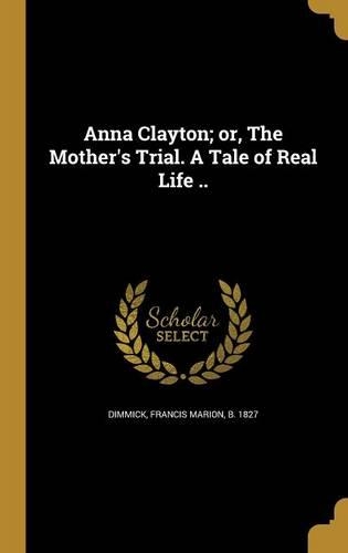 Anna Clayton; or, The Mother's Trial. A Tale of Real Life ..