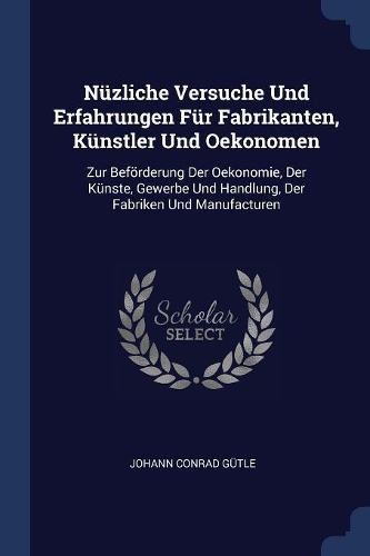 Nüzliche Versuche Und Erfahrungen Für Fabrikanten, Künstler Und Oekonomen
