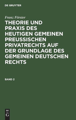 Franz Förster: Theorie Und PRAXIS Des Heutigen Gemeinen Preußischen Privatrechts Auf Der Grundlage Des Gemeinen Deutschen Rechts. Band 2