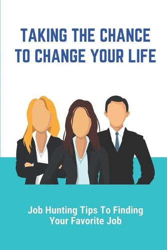 Taking The Chance To Change Your Life: Job Hunting Tips To Finding Your Favorite Job: How To Find A New Job Quickly