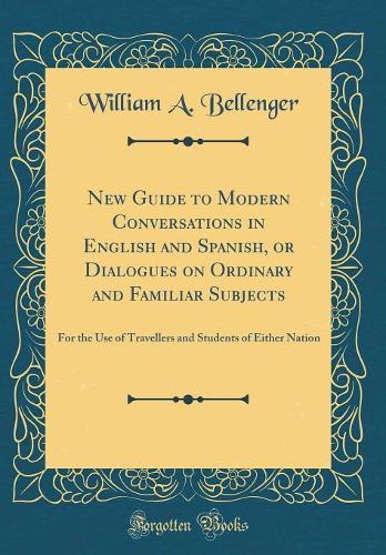 New Guide to Modern Conversations in English and Spanish, or Dialogues on Ordinary and Familiar Subjects: For the Use of Travellers and Students of Either Nation (Classic Reprint)