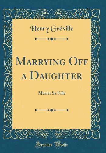 Marrying Off a Daughter: Marier Sa Fille (Classic Reprint)