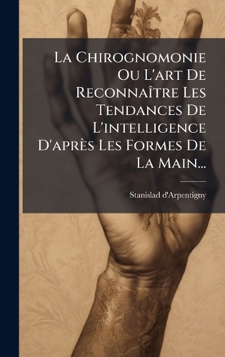 La Chirognomonie Ou L'art De ReconnaÃ(R)tre Les Tendances De L'intelligence D'après Les Formes De La Main...