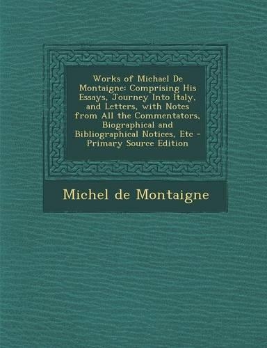 Works of Michael de Montaigne: Comprising His Essays, Journey Into Italy, and Letters, with Notes from All the Commentators, Biographical and Bibliographical Notices, Etc