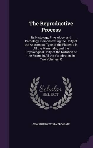 The Reproductive Process: Its Histology, Physiology, and Pathology. Demonstrating the Unity of the Anatomical Type of the Placenta in All the Mammalia, and the Physiological (English)