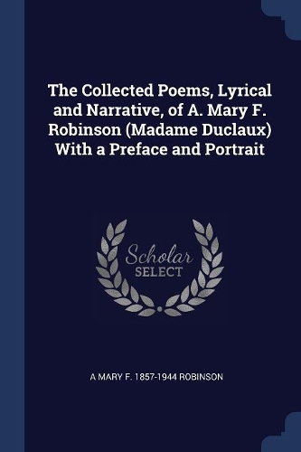 The Collected Poems, Lyrical and Narrative, of A. Mary F. Robinson (Madame Duclaux) With a Preface and Portrait