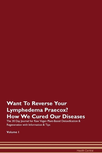 Want To Reverse Your Lymphedema Praecox? How We Cured Our Diseases. The 30 Day Journal for Raw Vegan Plant-Based Detoxification & Regeneration with Information & Tips Volume 1