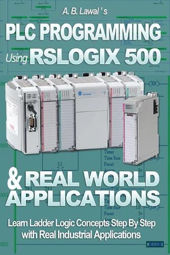 PLC Programming Using RSLogix 500 & Real World Applications: Learn Ladder Logic Concepts Step by Step with Real Industrial Applications