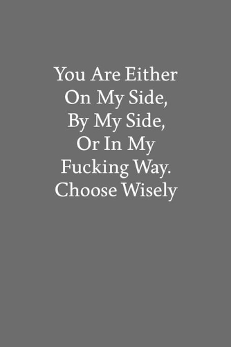 You Are Either on My Side, by My Side, or in My Fucking Way. Choose Wisely